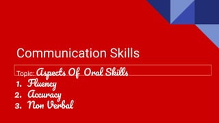 Communication Skills
Topic: Aspects Of Oral Skills
1. Fluency
2. Accuracy
3. Non Verbal
 