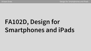 FA102D, Design for
Smartphones and iPads
Kristen Enea Design for Smartphones and iPads
 