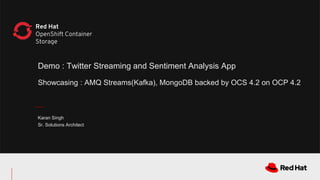 Red Hat
OpenShift Container
Storage
Demo : Twitter Streaming and Sentiment Analysis App
Showcasing : AMQ Streams(Kafka), MongoDB backed by OCS 4.2 on OCP 4.2
Karan Singh
Sr. Solutions Architect
 