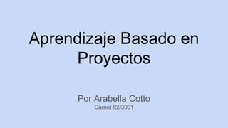 Aprendizaje Basado en
Proyectos
Por Arabella Cotto
Carnet I593001
 