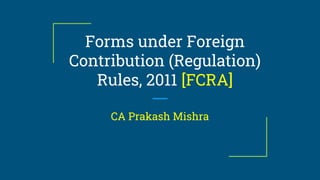 Forms under Foreign
Contribution (Regulation)
Rules, 2011 [FCRA]
CA Prakash Mishra
 