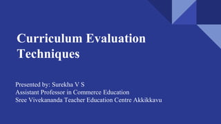 Curriculum Evaluation
Techniques
Presented by: Surekha V S
Assistant Professor in Commerce Education
Sree Vivekananda Teacher Education Centre Akkikkavu
 
