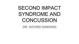 SECOND IMPACT
SYNDROME AND
CONCUSSION
DR. GOVIND GAIKWAD
 