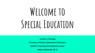 Welcome to
Special Education
Jennifer Z. Armitage
University of Phoenix, Department of Education
ELM/512: Teaching the Exceptional Learner
Regina Maldonado, Ed. D
 
