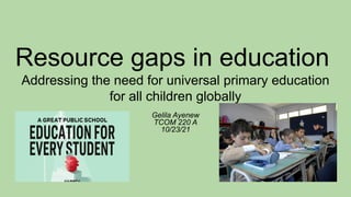 Resource gaps in education
Addressing the need for universal primary education
for all children globally
Gelila Ayenew
TCOM 220 A
10/23/21
 