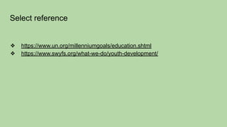 Select reference
❖ https://www.un.org/millenniumgoals/education.shtml
❖ https://www.swyfs.org/what-we-do/youth-development/
 