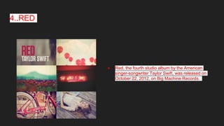 4..RED
● Red, the fourth studio album by the American
singer-songwriter Taylor Swift, was released on
October 22, 2012, on Big Machine Records.
 