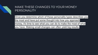 MAKE THESE CHANGES TO YOUR MONEY
PERSONALITY
Once you determine which of these personality types describes you
the most and have put some thought into how you approach
money, it's time to see what you can do to make the most of what
you have. Making small changes can often yield big results.
 