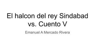 El halcon del rey Sindabad
vs. Cuento V
Emanuel A Mercado Rivera
 