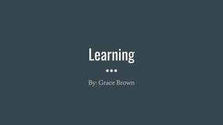 Learning
By: Grace Brown
 