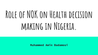 Role of NOK on Health decision
making in Nigeria.
Muhammed Amin Badamosi
 