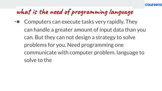what is the need of programming language
● Computers can execute tasks very rapidly. They
can handle a greater amount of i...