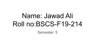 Name: Jawad Ali
Roll no:BSCS-F19-214
Semester: 5
 