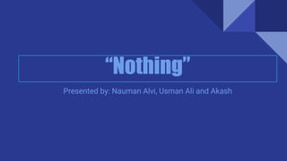 “Nothing”
Presented by: Nauman Alvi, Usman Ali and Akash
 