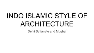 INDO ISLAMIC STYLE OF
ARCHITECTURE
Delhi Sultanate and Mughal
 