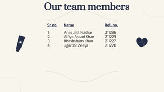Our team members
Sr no. Name Roll no.
1. Anas Jalil Nadkar 211236
2. Alﬁya Assad Khan 211223
3. Khashsham Khan 211227
4. Jigardar Zeeya 211220
 
