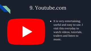 9. Youtube.com
● It is very entertaining,
useful and easy to use. I
visit this everyday to
watch videos, tutorials,
trailers and listen to
music.
 