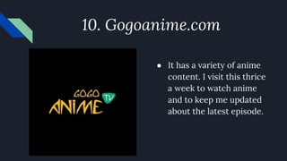 10. Gogoanime.com
● It has a variety of anime
content. I visit this thrice
a week to watch anime
and to keep me updated
about the latest episode.
 