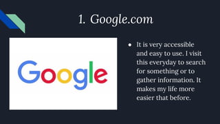 1. Google.com
● It is very accessible
and easy to use. I visit
this everyday to search
for something or to
gather information. It
makes my life more
easier that before.
 