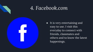 4. Facebook.com
● It is very entertaining and
easy to use. I visit this
everyday to connect with
friends, classmates and
others and to know the latest
happenings.
 