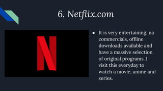 6. Netflix.com
● It is very entertaining, no
commercials, offline
downloads available and
have a massive selection
of original programs. I
visit this everyday to
watch a movie, anime and
series.
 