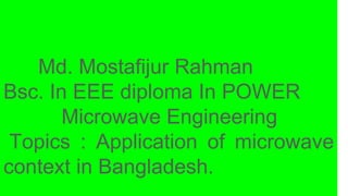 Md. Mostafijur Rahman
Bsc. In EEE diploma In POWER
Microwave Engineering
Topics : Application of microwave
context in Bangladesh.
 
