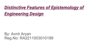 Distinctive Features of Epistemology of
Engineering Design
By: Avnit Aryan
Reg.No: RA2211003010199
 
