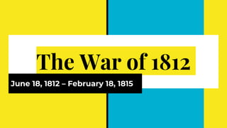 The War of 1812
June 18, 1812 – February 18, 1815
 