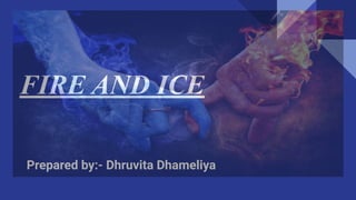 FIRE AND ICE
Prepared by:- Dhruvita Dhameliya
 