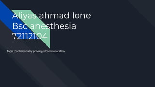 Topic : conﬁdentiality privileged communication
Aliyas ahmad lone
Bsc anesthesia
72112104
 
