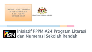 Inisiatif PPPM #24 Program Literasi
dan Numerasi Sekolah Rendah
TAKLIMAT PLaN OLEH KPM
30 SEPTEMBER 2020
9.00 – 1.30 PM
GOOGLE MEET
 