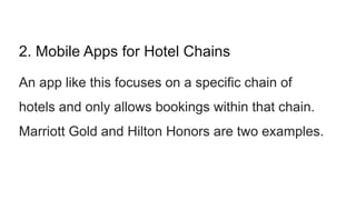 2. Mobile Apps for Hotel Chains
An app like this focuses on a specific chain of
hotels and only allows bookings within that chain.
Marriott Gold and Hilton Honors are two examples.
 