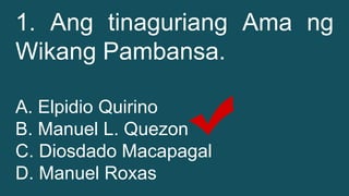 1. Ang tinaguriang Ama ng
Wikang Pambansa.
A. Elpidio Quirino
B. Manuel L. Quezon
C. Diosdado Macapagal
D. Manuel Roxas
 