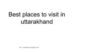 Best places to visit in
uttarakhand
BY- anjalisahu.digital.com
 