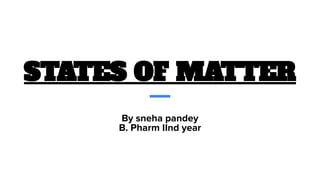 STATES OF MATTER
By sneha pandey
B. Pharm IInd year
 