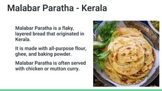 Malabar Paratha - Kerala
Malabar Paratha is a flaky,
layered bread that originated in
Kerala.
It is made with all-purpose flour,
ghee, and baking powder.
Malabar Paratha is often served
with chicken or mutton curry.
 