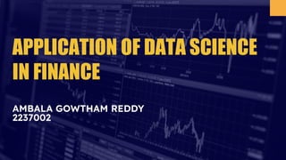 AMBALA GOWTHAM REDDY
2237002
APPLICATION OF DATA SCIENCE
IN FINANCE
 
