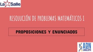 RESOLUCIÓN DE PROBLEMAS MATEMÁTICOS I
PROPOSICIONES Y ENUNCIADOS
 