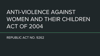 ANTI-VIOLENCE AGAINST
WOMEN AND THEIR CHILDREN
ACT OF 2004
REPUBLIC ACT NO. 9262
 