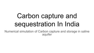 Carbon capture and
sequestration In India
Numerical simulation of Carbon capture and storage in saline
aquifer
 