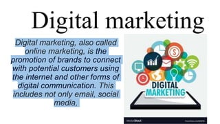 Digital marketing
Digital marketing, also called
online marketing, is the
promotion of brands to connect
with potential customers using
the internet and other forms of
digital communication. This
includes not only email, social
media,
 