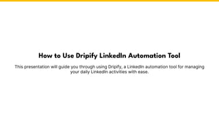 This presentation will guide you through using Dripify, a LinkedIn automation tool for managing
your daily LinkedIn activities with ease.
How to Use Dripify LinkedIn Automation Tool
 