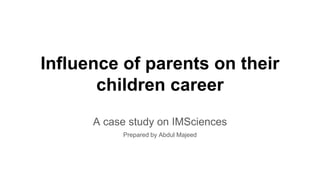 Influence of parents on their
children career
A case study on IMSciences
Prepared by Abdul Majeed
 