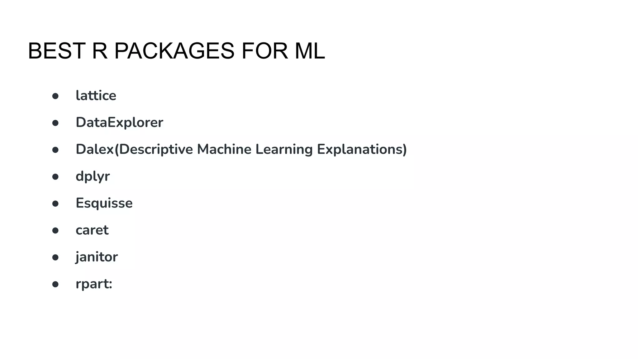 BEST R PACKAGES FOR ML
● lattice
● DataExplorer
● Dalex(Descriptive Machine Learning Explanations)
● dplyr
● Esquisse
● caret
● janitor
● rpart:
 