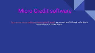 Micro Credit software
To promote microcredit operations in the IT world, we present MATIR BANK to facilitate
automation and convenience.
 
