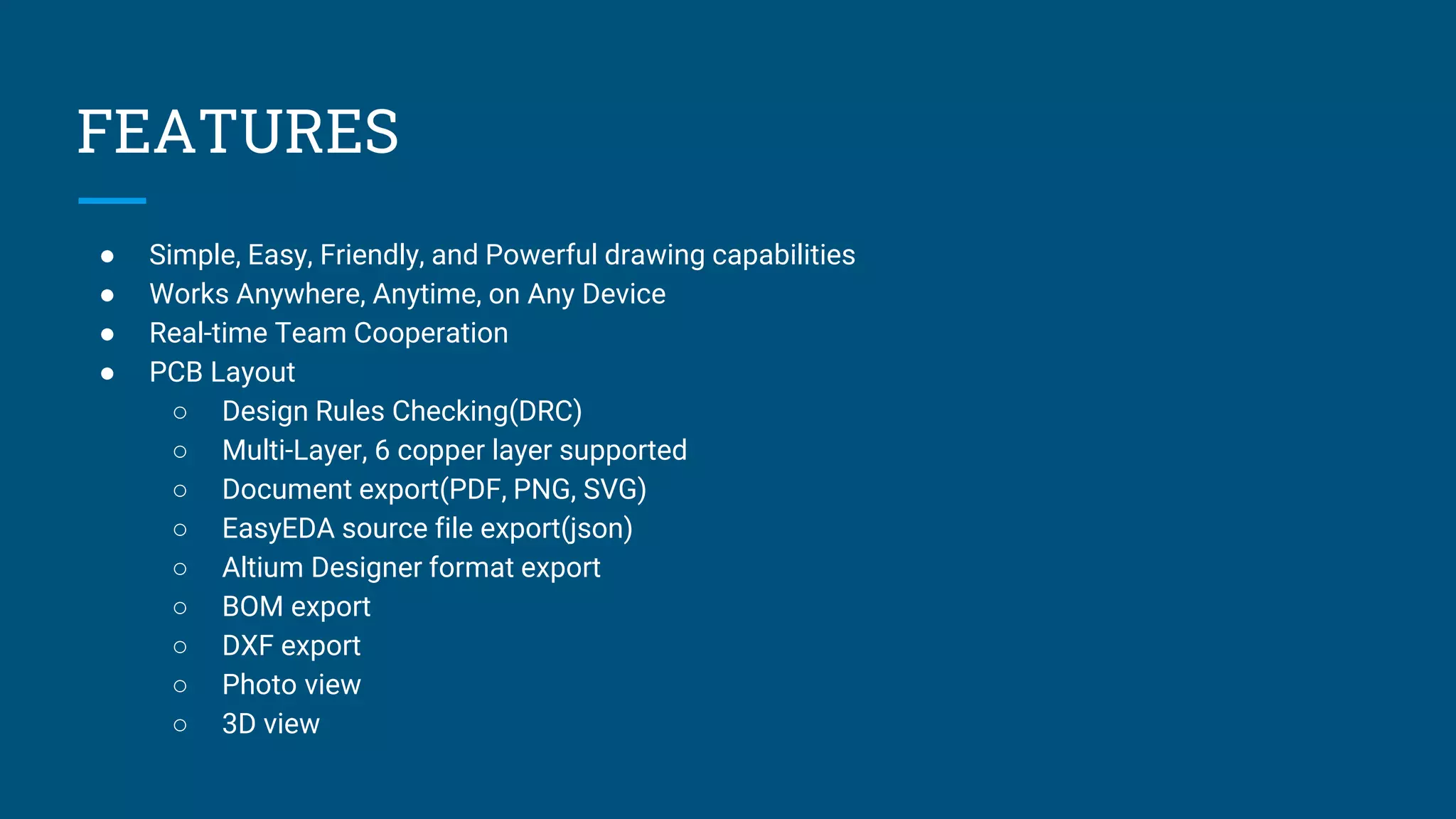 FEATURES
● Simple, Easy, Friendly, and Powerful drawing capabilities
● Works Anywhere, Anytime, on Any Device
● Real-time Team Cooperation
● PCB Layout
○ Design Rules Checking(DRC)
○ Multi-Layer, 6 copper layer supported
○ Document export(PDF, PNG, SVG)
○ EasyEDA source file export(json)
○ Altium Designer format export
○ BOM export
○ DXF export
○ Photo view
○ 3D view
 