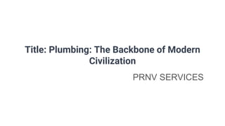 Title: Plumbing: The Backbone of Modern
Civilization
PRNV SERVICES
 