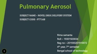 Pulmonary Aerosol
SUBJECT NAME – NOVEL DRUG DELIVERY SYSTEM
SUBJECT CODE - PT716B
Rima samanta
Roll – 19301920034
Reg no – 201930201910072
4th year, 7th semester
Bengal school of technology
1
 