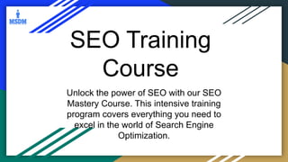 SEO Training
Course
Unlock the power of SEO with our SEO
Mastery Course. This intensive training
program covers everything you need to
excel in the world of Search Engine
Optimization.
 