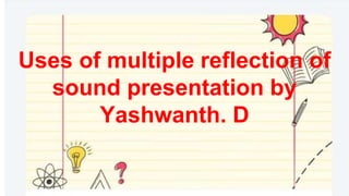 Uses of multiple reflection of
sound presentation by
Yashwanth. D
 